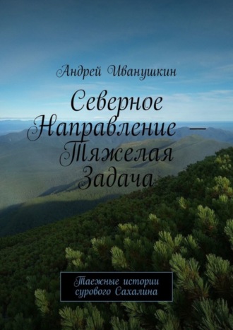 Андрей Иванушкин, Северное направление – тяжелая задача. Таежные истории сурового Сахалина