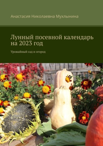 Анастасия Мухлынина, Лунный посевной календарь на 2023 год. Урожайный сад и огород