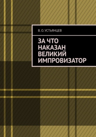 В. Устьянцев, За что наказан великий импровизатор