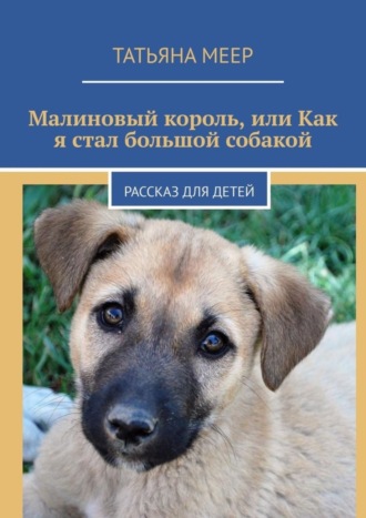 Татьяна Меер, Малиновый король, или Как я стал большой собакой. Рассказ для детей