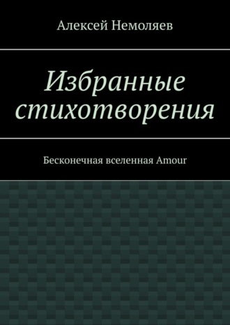 Алексей Немоляев, Избранные стихотворения. Бесконечная вселенная Amour