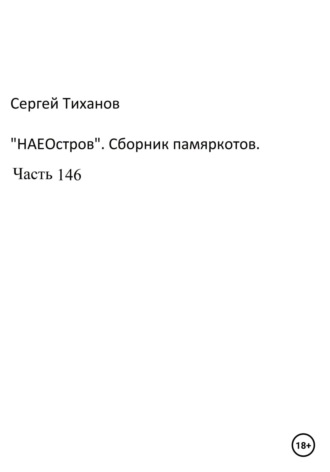 Сергей Тиханов, НаеОстров. Сборник памяркотов. Часть 146
