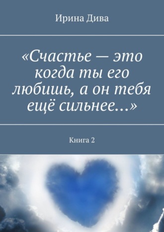 Ирина Дива, «Счастье – это когда ты его любишь, а он тебя ещё сильнее…». Книга 2