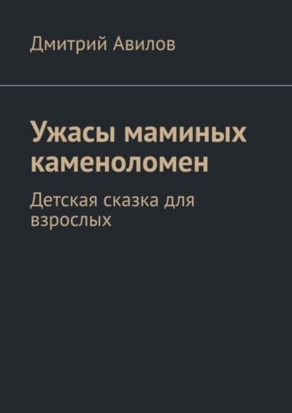 Дмитрий Авилов, Ужасы маминых каменоломен. Детская сказка для взрослых