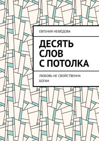 Евгения Нефёдова, Десять слов с потолка. Любовь не свойственна Богам