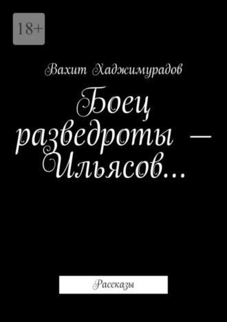 Вахит Хаджимурадов, Боец разведроты – Ильясов… Рассказы