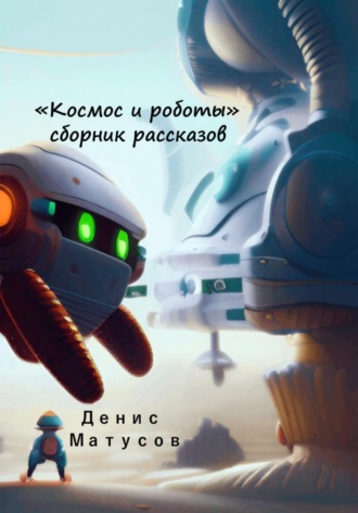 Денис Матусов, Космос и роботы. Сборник рассказов