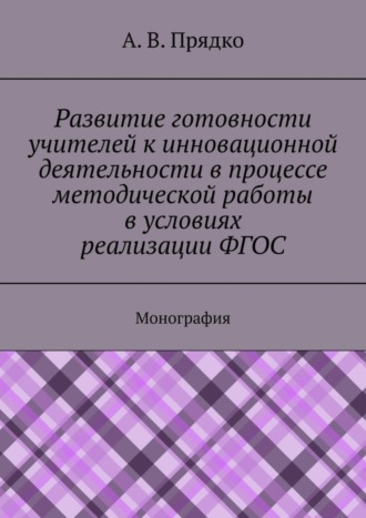 А. Прядко, Развитие готовности учителей к инновационной деятельности в процессе методической работы в условиях реализации ФГОС. Монография