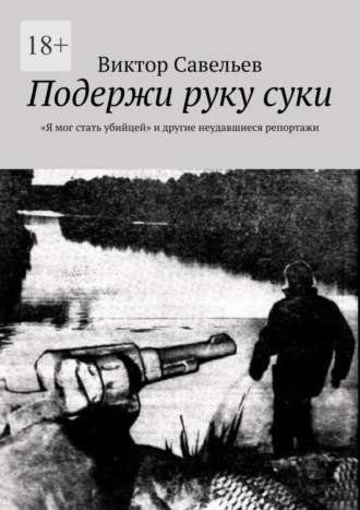 Виктор Савельев, Подержи руку суки. «Я мог стать убийцей» и другие неудавшиеся репортажи