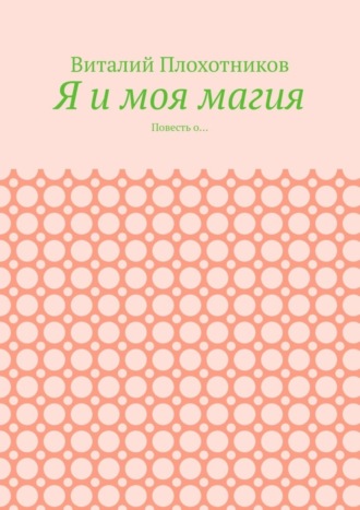 Виталий Плохотников, Я и моя магия. Повесть о…