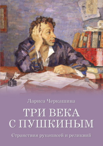Лариса Черкашина, Три века с Пушкиным. Странствия рукописей и реликвий