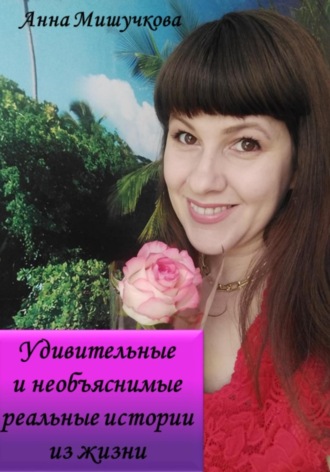 Анна Мишучкова, Удивительные и необъяснимые реальные истории из жизни