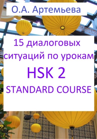 Ольга Артемьева, 15 диалоговых ситуаций на базе уроков HSK 2 STANDARD COURSE