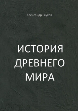 Александр Глухов, История Древнего мира. Учебное пособие