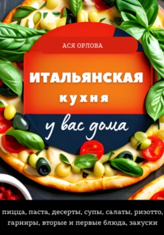 Ася Орлова, Итальянская кухня у вас дома: пицца, паста, десерты, супы, салаты, ризотто, гарниры, вторые и первые блюда, закуски