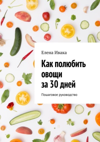 Елена Ивака, Как полюбить овощи за 30 дней. Пошаговое руководство