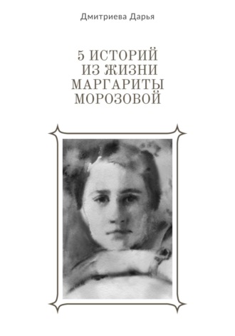 Дарья Дмитриева, 5 историй из жизни Маргариты Морозовой