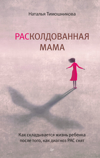 Наталья Тимошникова, РАСколдованная мама. Как складывается жизнь ребенка после того, как диагноз РАС снят