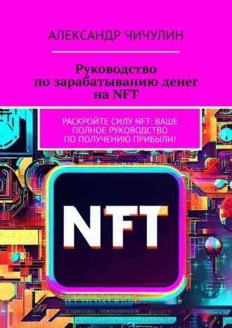 Александр Чичулин, Руководство по зарабатыванию денег на NFT. Раскройте силу NFT: ваше полное руководство по получению прибыли!