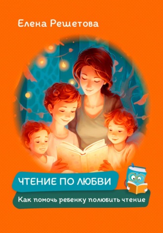 Елена Решетова, Чтение по любви. Как помочь ребенку полюбить чтение