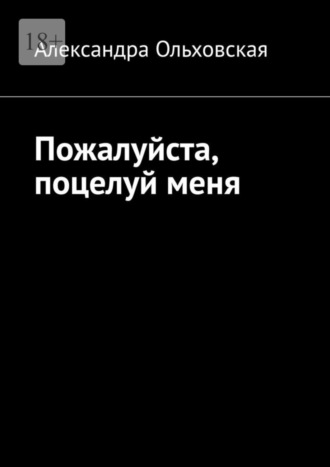 Александра Ольховская, Пожалуйста, поцелуй меня