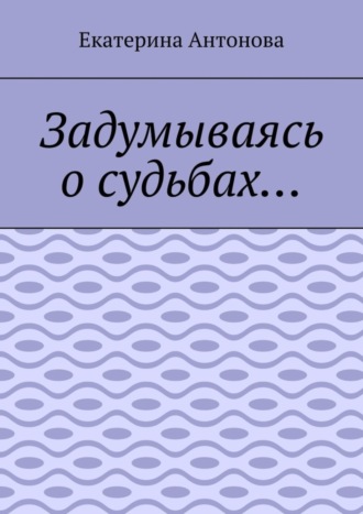 Екатерина Антонова, Задумываясь о судьбах…