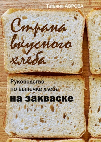 Татьяна Аврова, Страна вкусного хлеба. Руководство по выпечке хлеба на закваске