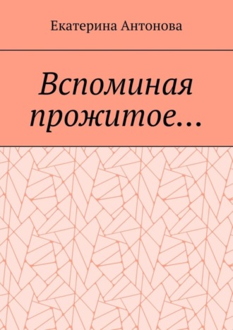 Екатерина Антонова, Вспоминая прожитое… (Мемуары)