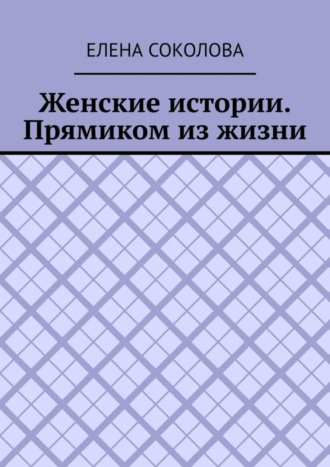 Елена Соколова, Женские истории. Прямиком из жизни