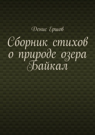 Сборник стихов о природе озера Байкал. Цикл «Стихи о пейзажах Байкала» Денис Ершов, Сборник стихов о природе озера Байкал. Цикл «Стихи о пейзажах Байкала»