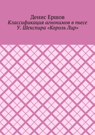 Классификация агнонимов в пьесе У. Шекспира «Король Лир». Научные статьи ВАК #12 Денис Ершов, Классификация агнонимов в пьесе У. Шекспира «Король Лир». Научные статьи ВАК #12