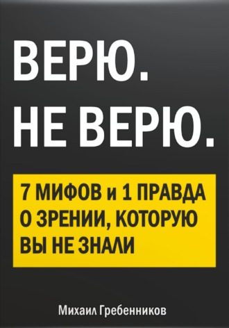 ВЕРЮ. НЕ ВЕРЮ. 7 Мифов и 1 правда о зрении, которую вы не знали Михаил Гребенников, ВЕРЮ. НЕ ВЕРЮ. 7 Мифов и 1 правда о зрении, которую вы не знали