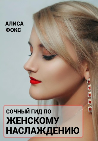Сочный гид по женскому наслаждению Алиса Фокс, Сочный гид по женскому наслаждению