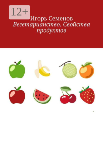 Вегетарианство. Свойства продуктов Игорь Семенов, Вегетарианство. Свойства продуктов