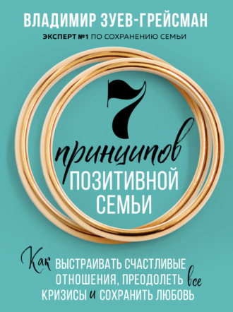 Владимир Зуев-Грейсман, 7 принципов позитивной семьи. Как выстраивать счастливые отношения, преодолеть все кризисы и сохранить любовь