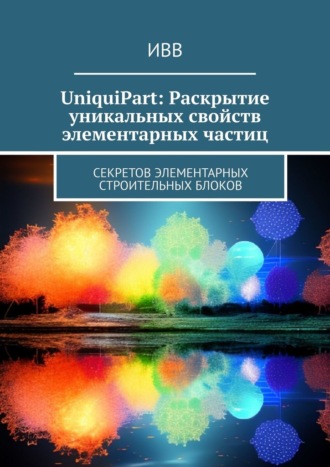 ИВВ , UniquiPart: Раскрытие уникальных свойств элементарных частиц. Секретов элементарных строительных блоков