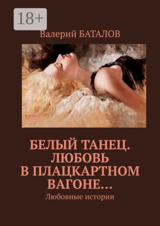 Белый танец. Любовь в плацкартном вагоне… Любовные истории Валерий Баталов, Белый танец. Любовь в плацкартном вагоне… Любовные истории