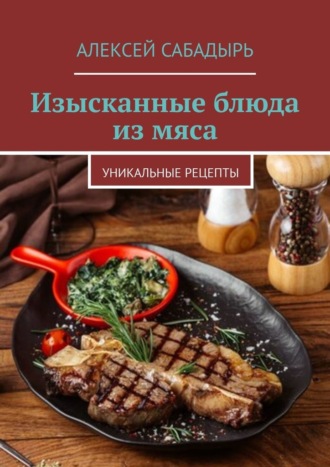 Алексей Сабадырь, Изысканные блюда из мяса. Уникальные рецепты
