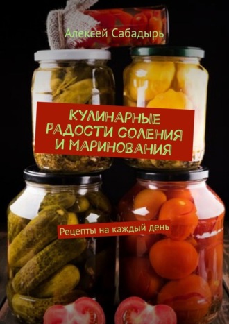 Алексей Сабадырь, Кулинарные радости соления и маринования. Рецепты на каждый день