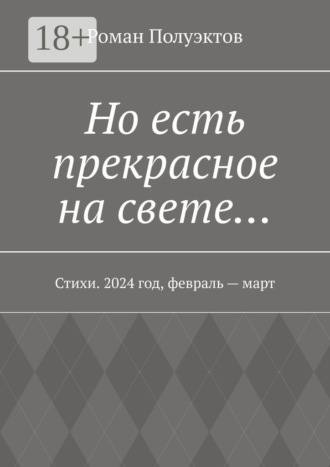 Но есть прекрасное на свете… Стихи. 2024 год, февраль – март Роман Полуэктов, Но есть прекрасное на свете… Стихи. 2024 год, февраль – март