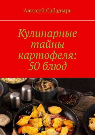 Алексей Сабадырь, Кулинарные тайны картофеля: 50 блюд