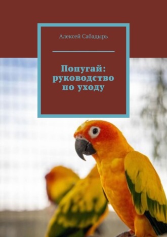 Алексей Сабадырь, Попугай: руководство по уходу
