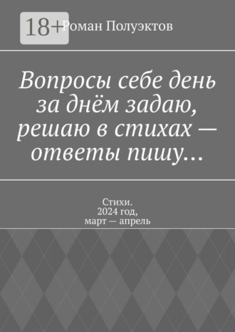 Вопросы себе день за днём задаю, решаю в стихах – ответы пишу… Стихи. 2024 год, март – апрель Роман Полуэктов, Вопросы себе день за днём задаю, решаю в стихах – ответы пишу… Стихи. 2024 год, март – апрель