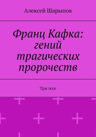 Алексей Шарыпов, Франц Кафка: гений трагических пророчеств. Три эссе