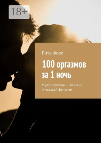 100 оргазмов за 1 ночь. Мультиоргазмы – женский и мужской феномен Рита Фокс, 100 оргазмов за 1 ночь. Мультиоргазмы – женский и мужской феномен