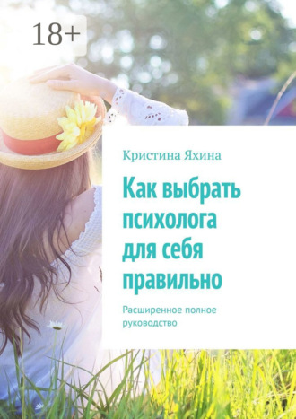 Как выбрать психолога для себя правильно. Расширенное полное руководство Кристина Яхина, Как выбрать психолога для себя правильно. Расширенное полное руководство