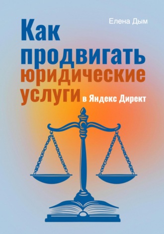 Как продвигать юридические услуги в Яндекс Директ: Практическое руководство Елена Дым, Как продвигать юридические услуги в Яндекс Директ: Практическое руководство