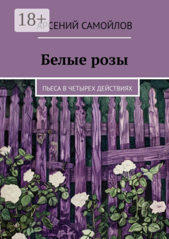 Белые розы. Пьеса в четырех действиях Арсений Самойлов, Белые розы. Пьеса в четырех действиях
