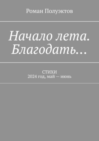 Начало лета. Благодать… Стихи. 2024 год, май – июнь Роман Полуэктов, Начало лета. Благодать… Стихи. 2024 год, май – июнь