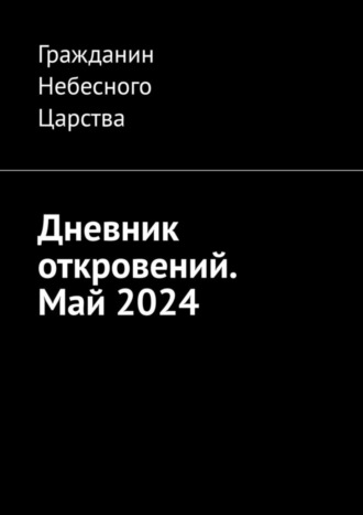 Дневник откровений. Май-2024 Гражданин Небесного Царства, Дневник откровений. Май-2024